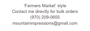 ‘Farmers Market’ style 
Contact me directly for bulk orders 
(970) 209-0655
mountainimpressions@gmail.com